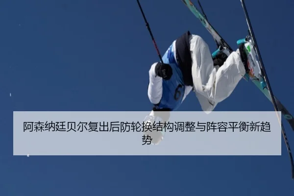 阿森纳廷贝尔复出后防轮换结构调整与阵容平衡新趋势