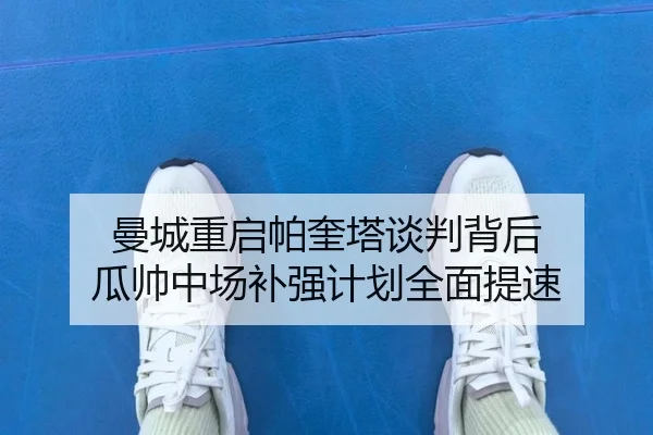 曼城重启帕奎塔谈判背后 瓜帅中场补强计划全面提速