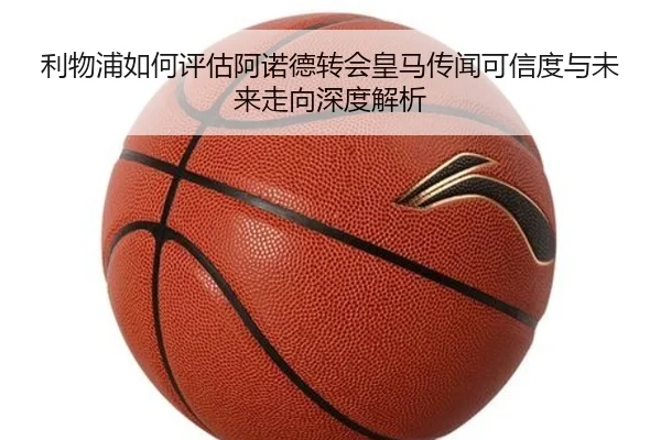 利物浦如何评估阿诺德转会皇马传闻可信度与未来走向深度解析