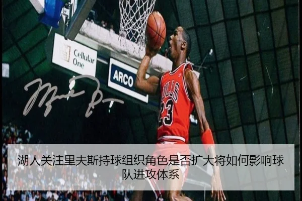 湖人关注里夫斯持球组织角色是否扩大将如何影响球队进攻体系