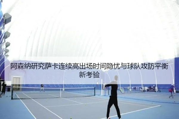 阿森纳研究萨卡连续高出场时间隐忧与球队攻防平衡新考验