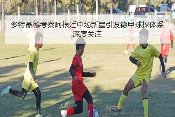 多特蒙德考察阿根廷中场新星引发德甲球探体系深度关注