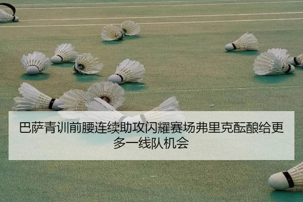 巴萨青训前腰连续助攻闪耀赛场弗里克酝酿给更多一线队机会